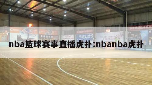 nba篮球赛事直播虎扑:nbanba虎扑