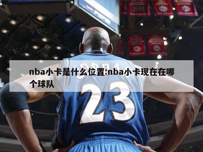 nba小卡是什么位置:nba小卡现在在哪个球队