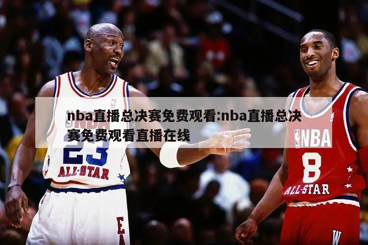 nba直播总决赛免费观看:nba直播总决赛免费观看直播在线