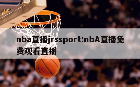 nba直播jrssport:nbA直播免费观看直播