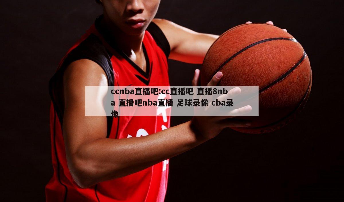 ccnba直播吧:cc直播吧 直播8nba 直播吧nba直播 足球录像 cba录像