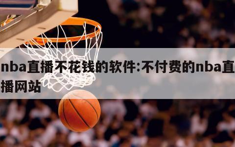 nba直播不花钱的软件:不付费的nba直播网站