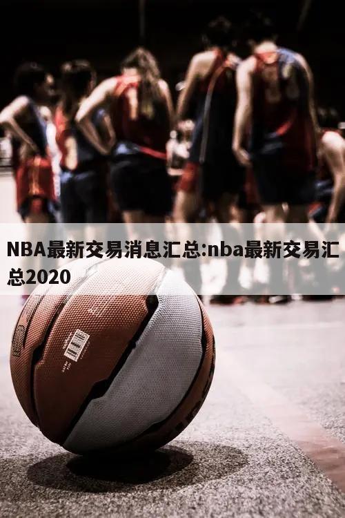 NBA最新交易消息汇总:nba最新交易汇总2020