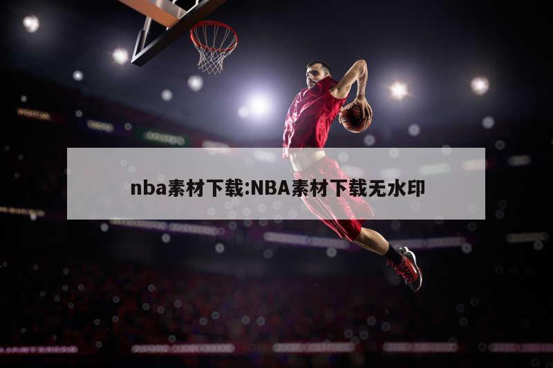 nba素材下载:NBA素材下载无水印