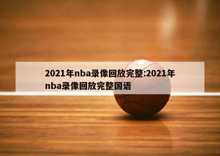 2021年nba录像回放完整:2021年nba录像回放完整国语