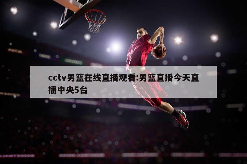 cctv男篮在线直播观看:男篮直播今天直播中央5台