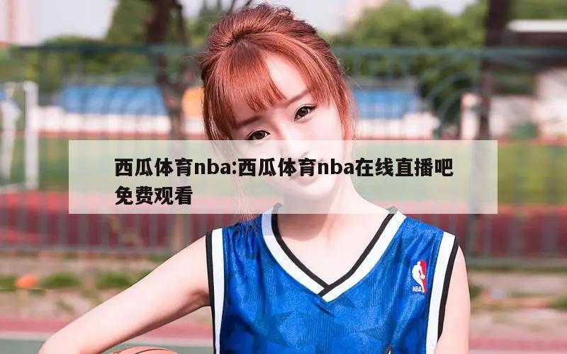 西瓜体育nba:西瓜体育nba在线直播吧免费观看