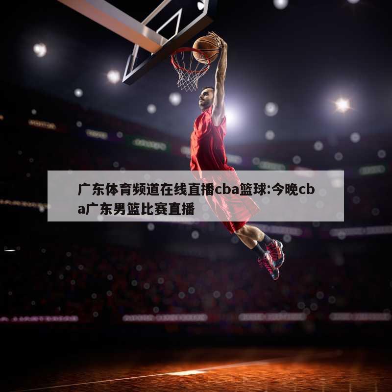 广东体育频道在线直播cba篮球:今晚cba广东男篮比赛直播